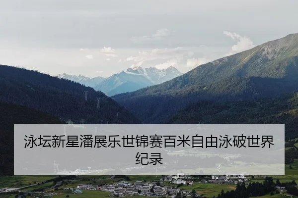 泳坛新星潘展乐世锦赛百米自由泳破世界纪录